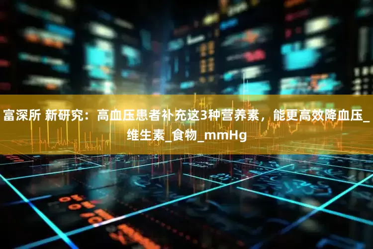 富深所 新研究：高血压患者补充这3种营养素，能更高效降血压_维生素_食物_mmHg