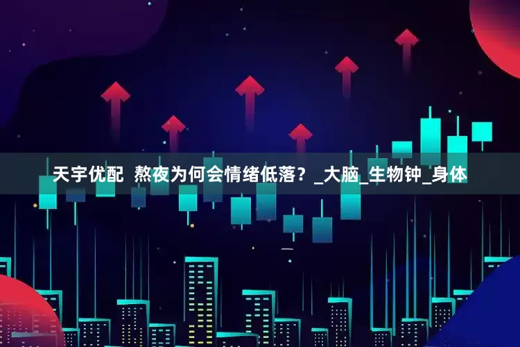 天宇优配  熬夜为何会情绪低落？_大脑_生物钟_身体