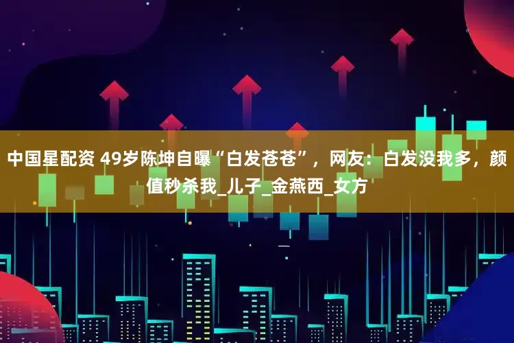 中国星配资 49岁陈坤自曝“白发苍苍”，网友：白发没我多，颜值秒杀我_儿子_金燕西_女方