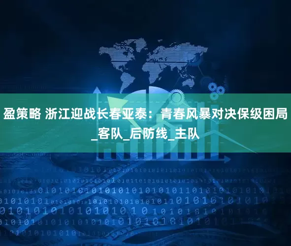 盈策略 浙江迎战长春亚泰：青春风暴对决保级困局_客队_后防线_主队
