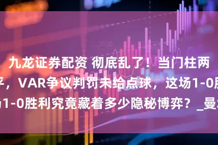 九龙证券配资 彻底乱了！当门柱两次拒绝狼队绝平，VAR争议判罚未给点球，这场1-0胜利究竟藏着多少隐秘博弈？_曼城_英超_欧冠
