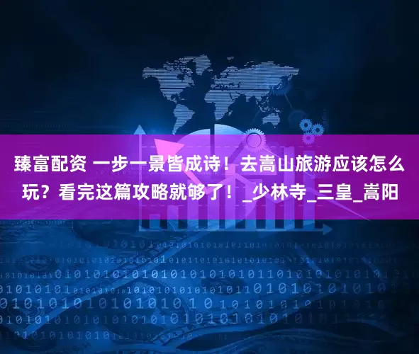 臻富配资 一步一景皆成诗！去嵩山旅游应该怎么玩？看完这篇攻略就够了！_少林寺_三皇_嵩阳