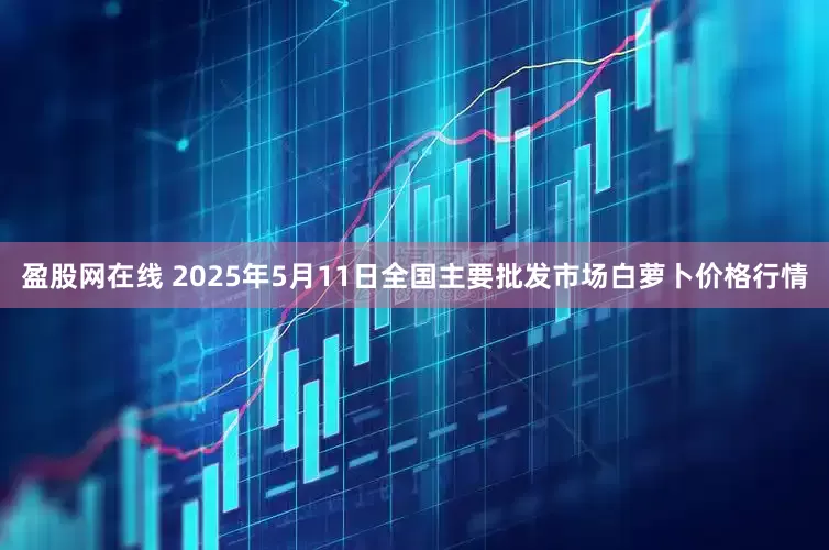 盈股网在线 2025年5月11日全国主要批发市场白萝卜价格行情