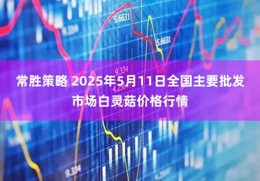 常胜策略 2025年5月11日全国主要批发市场白灵菇价格行情
