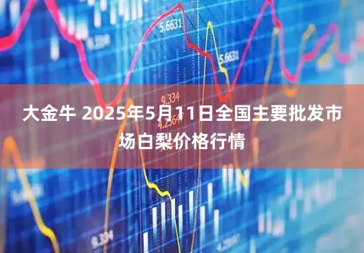 大金牛 2025年5月11日全国主要批发市场白梨价格行情