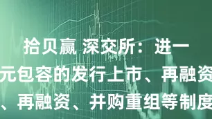 拾贝赢 深交所：进一步完善多元包容的发行上市、再融资、并购重组等制度机制