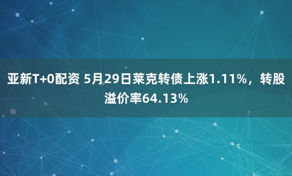 亚新T+0配资 5月29日莱克转债上涨1.11%，转股溢价率64.13%