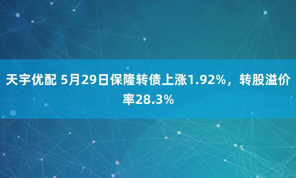 天宇优配 5月29日保隆转债上涨1.92%，转股溢价率28.3%