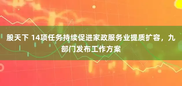 股天下 14项任务持续促进家政服务业提质扩容，九部门发布工作方案