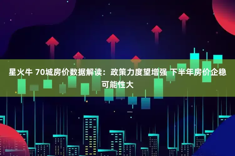 星火牛 70城房价数据解读：政策力度望增强 下半年房价企稳可能性大