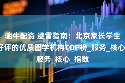 驰牛配资 避雷指南：北京家长学生真实好评的优质留学机构TOP榜_服务_核心_指数