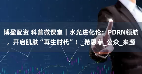 博盈配资 科普微课堂｜水光进化论：PDRN领航，开启肌肤“再生时代”！_希恩菲_公众_来源