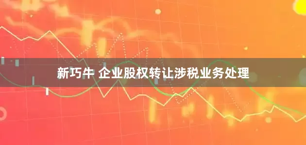 新巧牛 企业股权转让涉税业务处理