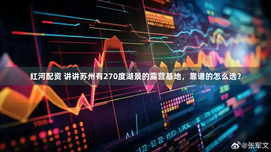 红河配资 讲讲苏州有270度湖景的露营基地，靠谱的怎么选？