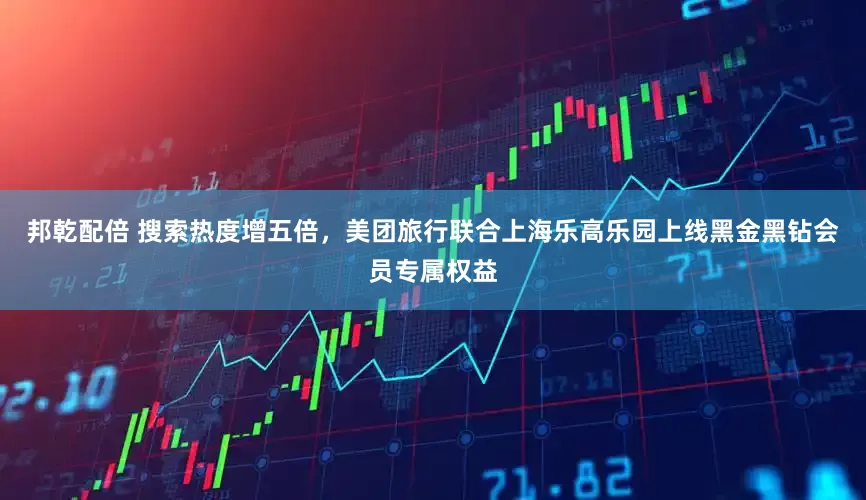 邦乾配倍 搜索热度增五倍，美团旅行联合上海乐高乐园上线黑金黑钻会员专属权益