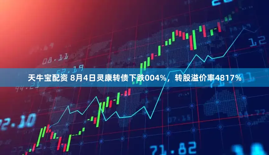天牛宝配资 8月4日灵康转债下跌004%，转股溢价率4817%
