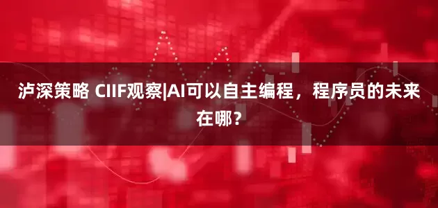 泸深策略 CIIF观察|AI可以自主编程，程序员的未来在哪？