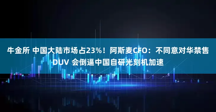 牛金所 中国大陆市场占23%！阿斯麦CFO：不同意对华禁售DUV 会倒逼中国自研光刻机加速